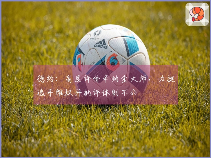 德约：高度评价辛纳金大师，力挺选手维权并批评体制不公