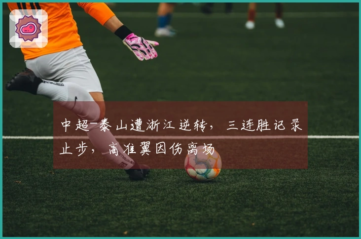 中超-泰山遭浙江逆转，三连胜记录止步，高准翼因伤离场