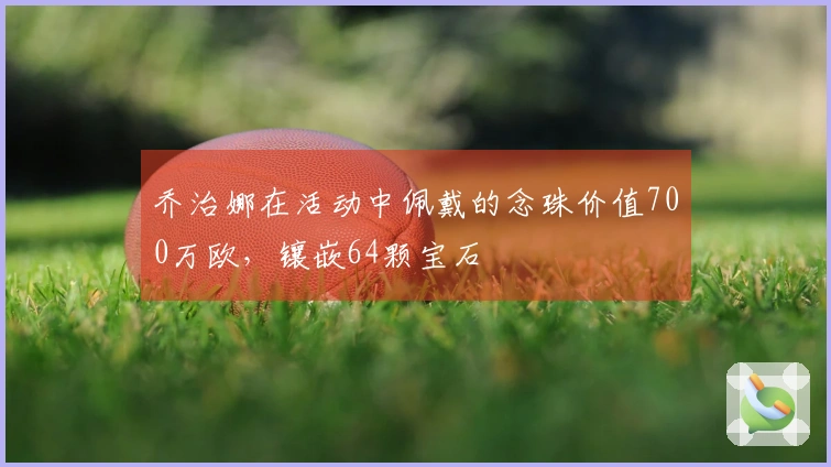乔治娜在活动中佩戴的念珠价值700万欧，镶嵌64颗宝石